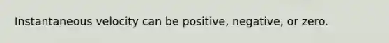 Instantaneous velocity can be positive, negative, or zero.