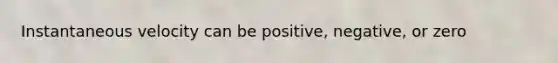 Instantaneous velocity can be positive, negative, or zero