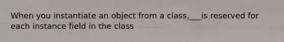 When you instantiate an object from a class,___is reserved for each instance field in the class