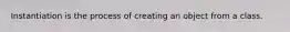 Instantiation is the process of creating an object from a class.