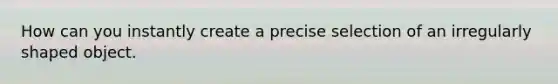 How can you instantly create a precise selection of an irregularly shaped object.