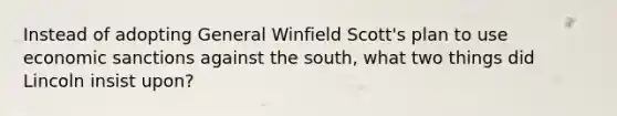 Instead of adopting General Winfield Scott's plan to use economic sanctions against the south, what two things did Lincoln insist upon?