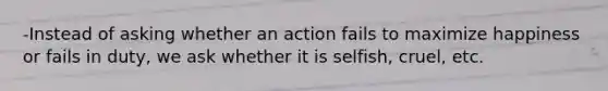 -Instead of asking whether an action fails to maximize happiness or fails in duty, we ask whether it is selfish, cruel, etc.