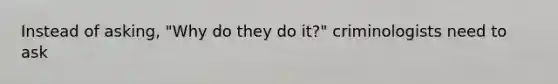 Instead of asking, "Why do they do it?" criminologists need to ask