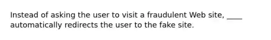 Instead of asking the user to visit a fraudulent Web site, ____ automatically redirects the user to the fake site.