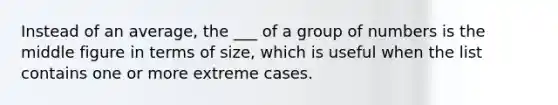 Instead of an average, the ___ of a group of numbers is the middle figure in terms of size, which is useful when the list contains one or more extreme cases.