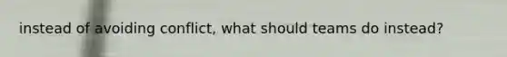 instead of avoiding conflict, what should teams do instead?