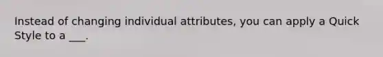 Instead of changing individual attributes, you can apply a Quick Style to a ___.