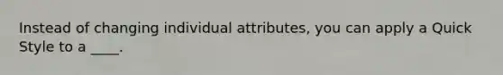 Instead of changing individual attributes, you can apply a Quick Style to a ____.