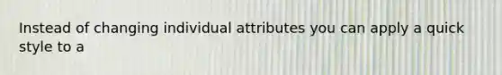 Instead of changing individual attributes you can apply a quick style to a