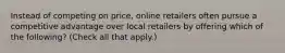 Instead of competing on price, online retailers often pursue a competitive advantage over local retailers by offering which of the following? (Check all that apply.)