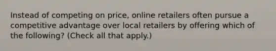 Instead of competing on price, online retailers often pursue a competitive advantage over local retailers by offering which of the following? (Check all that apply.)