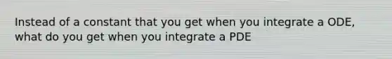 Instead of a constant that you get when you integrate a ODE, what do you get when you integrate a PDE