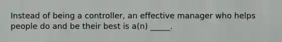 Instead of being a controller, an effective manager who helps people do and be their best is a(n) _____.