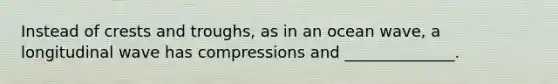 Instead of crests and troughs, as in an ocean wave, a longitudinal wave has compressions and ______________.