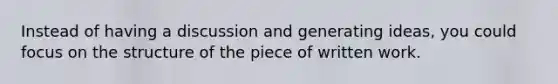 Instead of having a discussion and generating ideas, you could focus on the structure of the piece of written work.