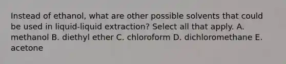 Instead of ethanol, what are other possible solvents that could be used in liquid-liquid extraction? Select all that apply. A. methanol B. diethyl ether C. chloroform D. dichloromethane E. acetone