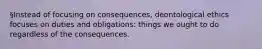 §Instead of focusing on consequences, deontological ethics focuses on duties and obligations: things we ought to do regardless of the consequences.