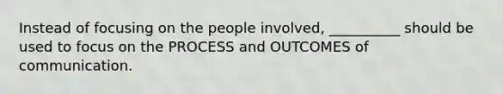 Instead of focusing on the people​ involved, __________ should be used to focus on the PROCESS and OUTCOMES of communication.