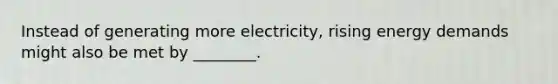 Instead of generating more electricity, rising energy demands might also be met by ________.