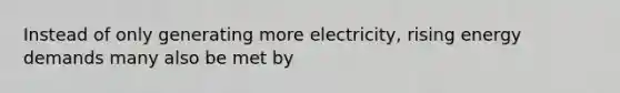 Instead of only generating more electricity, rising energy demands many also be met by