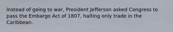 Instead of going to war, President Jefferson asked Congress to pass the Embargo Act of 1807, halting only trade in the Caribbean.