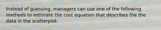 Instead of guessing, managers can use one of the following methods to estimate the cost equation that describes the the data in the scatterplot: