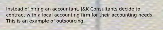 Instead of hiring an accountant, J&K Consultants decide to contract with a local accounting firm for their accounting needs. This is an example of outsourcing.