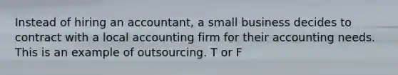 Instead of hiring an accountant, a small business decides to contract with a local accounting firm for their accounting needs. This is an example of outsourcing. T or F