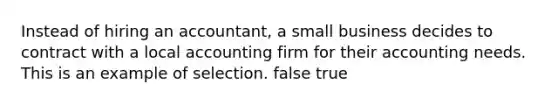 Instead of hiring an accountant, a small business decides to contract with a local accounting firm for their accounting needs. This is an example of selection. false true