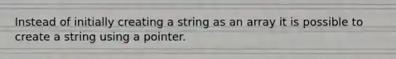 Instead of initially creating a string as an array it is possible to create a string using a pointer.