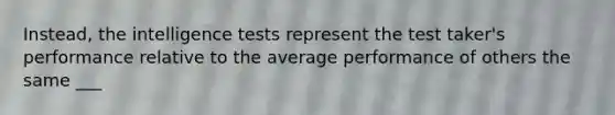 Instead, the intelligence tests represent the test taker's performance relative to the average performance of others the same ___