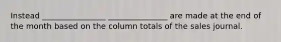 Instead ________________ _______________ are made at the end of the month based on the column totals of the sales journal.