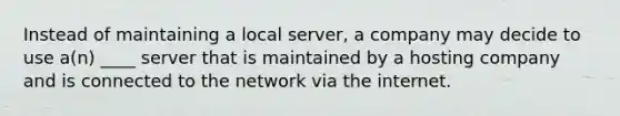 Instead of maintaining a local server, a company may decide to use a(n) ____ server that is maintained by a hosting company and is connected to the network via the internet.