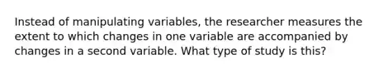 Instead of manipulating variables, the researcher measures the extent to which changes in one variable are accompanied by changes in a second variable. What type of study is this?