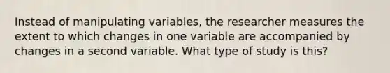 ​Instead of manipulating variables, the researcher measures the extent to which changes in one variable are accompanied by changes in a second variable. What type of study is this?