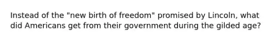 Instead of the "new birth of freedom" promised by Lincoln, what did Americans get from their government during the gilded age?