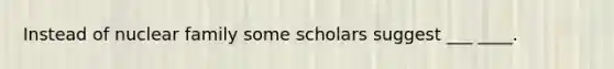 Instead of nuclear family some scholars suggest ___ ____.