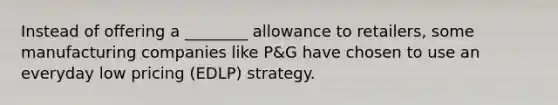 Instead of offering a ________ allowance to retailers, some manufacturing companies like P&G have chosen to use an everyday low pricing (EDLP) strategy.