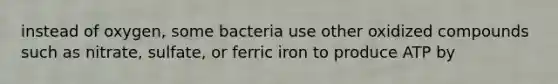 instead of oxygen, some bacteria use other oxidized compounds such as nitrate, sulfate, or ferric iron to produce ATP by