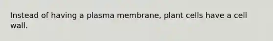 Instead of having a plasma membrane, plant cells have a cell wall.