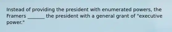 Instead of providing the president with enumerated powers, the Framers _______ the president with a general grant of "executive power."