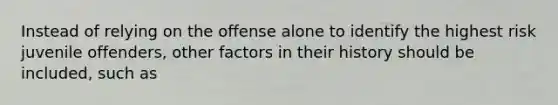 Instead of relying on the offense alone to identify the highest risk juvenile offenders, other factors in their history should be included, such as