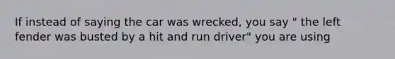 If instead of saying the car was wrecked, you say " the left fender was busted by a hit and run driver" you are using