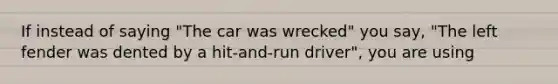 If instead of saying "The car was wrecked" you say, "The left fender was dented by a hit-and-run driver", you are using