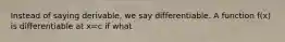 Instead of saying derivable, we say differentiable. A function f(x) is differentiable at x=c if what