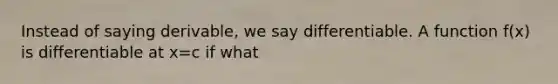 Instead of saying derivable, we say differentiable. A function f(x) is differentiable at x=c if what