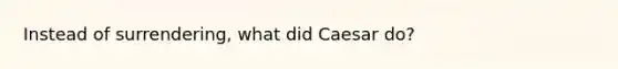 Instead of surrendering, what did Caesar do?