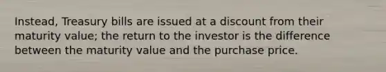 Instead, Treasury bills are issued at a discount from their maturity value; the return to the investor is the difference between the maturity value and the purchase price.