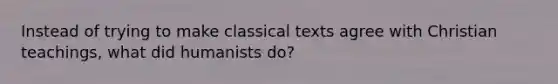 Instead of trying to make classical texts agree with Christian teachings, what did humanists do?